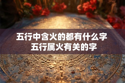 五行中含火的都有什么字 五行属火有关的字 五行中含火的都有什么字 五行属火有关的字