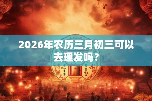 2026年农历三月初三可以去理发吗？
