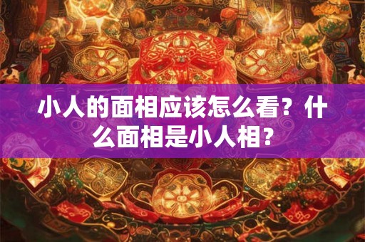 小人的面相应该怎么看?什么面相是小人相? 小人的面相应该怎么看?什么面相是小人相?