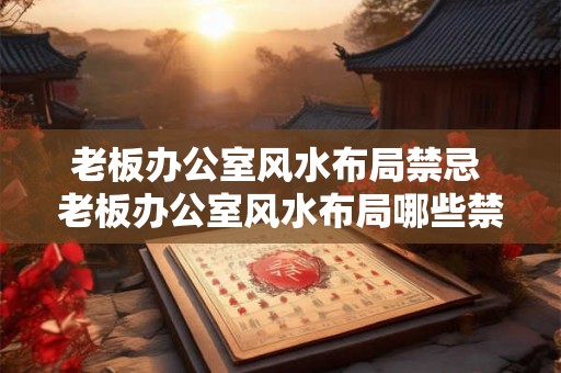 老板办公室风水布局禁忌 老板办公室风水布局哪些禁忌不能犯