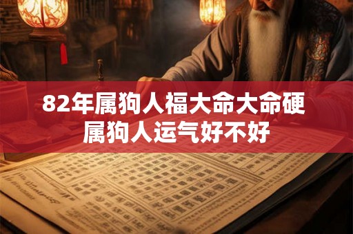 82年属狗人福大命大命硬 属狗人运气好不好