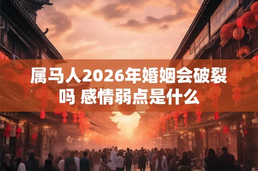 属马人2026年婚姻会破裂吗 感情弱点是什么