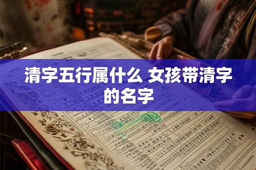 清字五行属什么 女孩带清字的名字