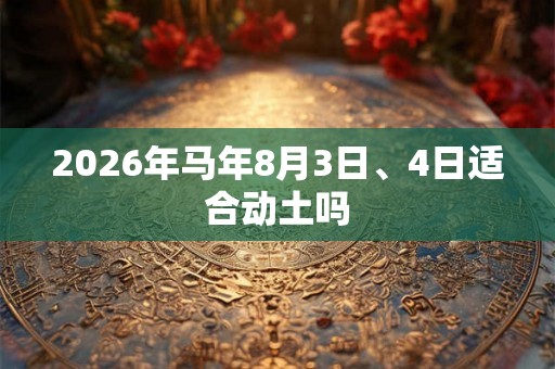 2026年马年8月3日、4日适合动土吗