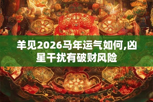 羊见2026马年运气如何,凶星干扰有破财风险