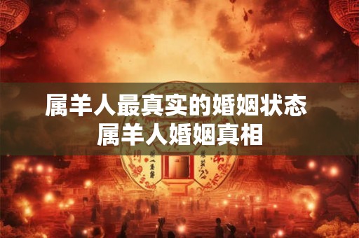 属羊人最真实的婚姻状态 属羊人婚姻真相 属羊人最真实的婚姻状态 属羊人婚姻真相