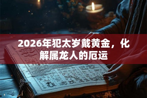 2026年犯太岁戴黄金，化解属龙人的厄运
