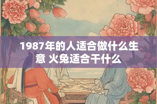 1987年的人适合做什么生意 火兔适合干什么