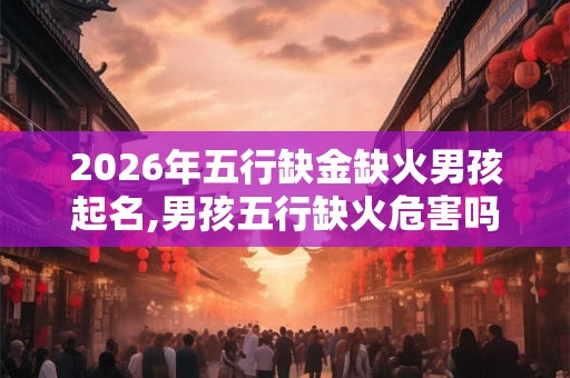 2026年五行缺金缺火男孩起名,男孩五行缺火危害吗？