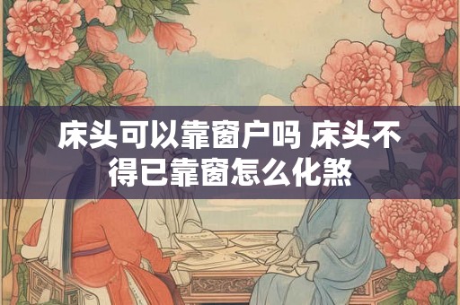 床头可以靠窗户吗 床头不得已靠窗怎么化煞