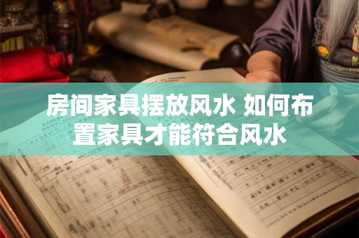房间家具摆放风水 如何布置家具才能符合风水 房间家具摆放风水 如何布置家具才能符合风水