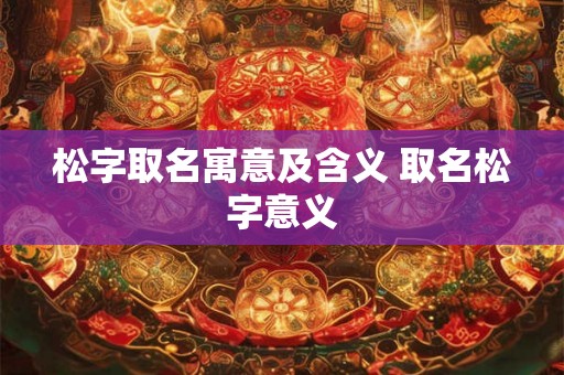 松字取名寓意及含义 取名松字意义