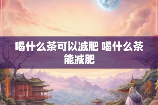 喝什么茶可以减肥 喝什么茶能减肥