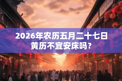 2026年农历五月二十七日黄历不宜安床吗? 2026年农历五月二十七日黄历不宜安床吗?