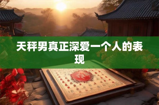 天秤男真正深爱一个人的表现