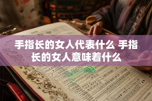 手指长的女人代表什么 手指长的女人意味着什么