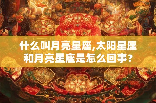 什么叫月亮星座,太阳星座和月亮星座是怎么回事? 什么叫月亮星座,太阳星座和月亮星座是怎么回事?