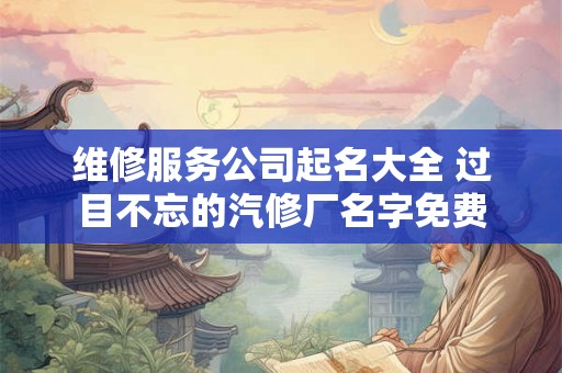 维修服务公司起名大全 过目不忘的汽修厂名字免费 维修服务公司起名大全 过目不忘的汽修厂名字免费