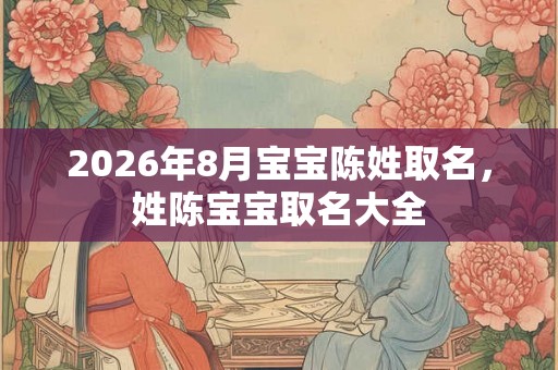 2026年8月宝宝陈姓取名，姓陈宝宝取名大全