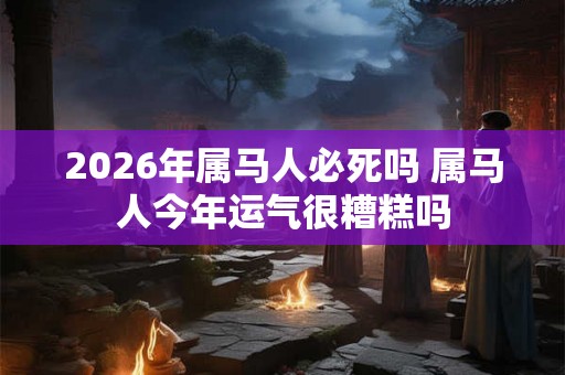 2026年属马人必死吗 属马人今年运气很糟糕吗