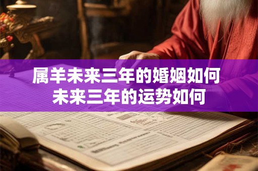 属羊未来三年的婚姻如何 未来三年的运势如何