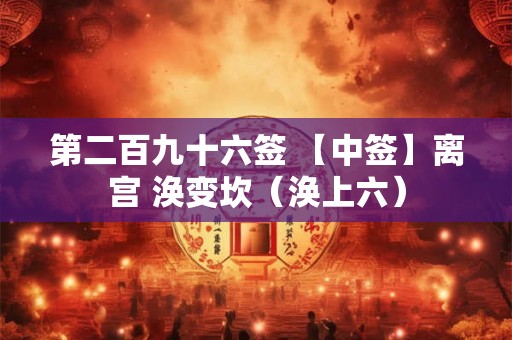 第二百九十六签 【中签】离宫 涣变坎（涣上六）