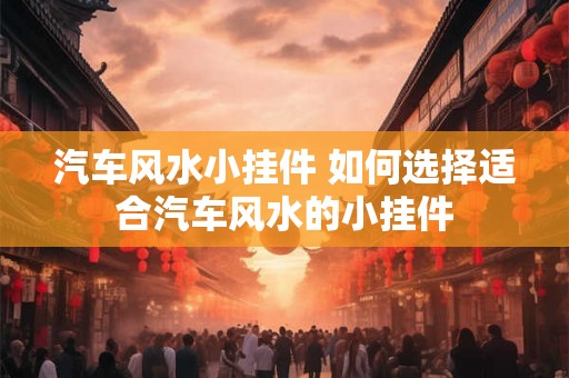 汽车风水小挂件 如何选择适合汽车风水的小挂件