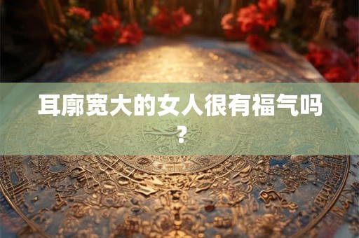 耳廓宽大的女人很有福气吗? 耳廓宽大的女人很有福气吗?