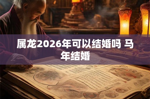 属龙2026年可以结婚吗 马年结婚