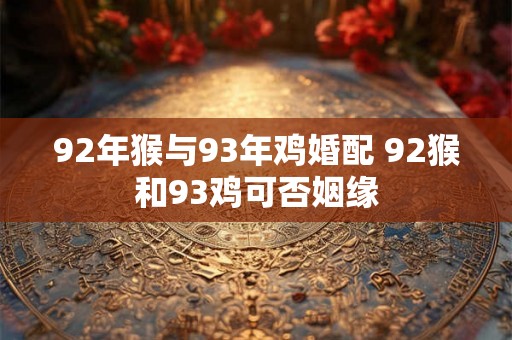92年猴与93年鸡婚配 92猴和93鸡可否姻缘 92年猴与93年鸡婚配 92猴和93鸡可否姻缘