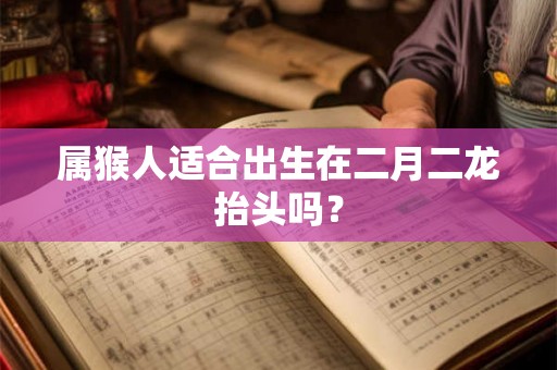 属猴人适合出生在二月二龙抬头吗? 属猴人适合出生在二月二龙抬头吗?