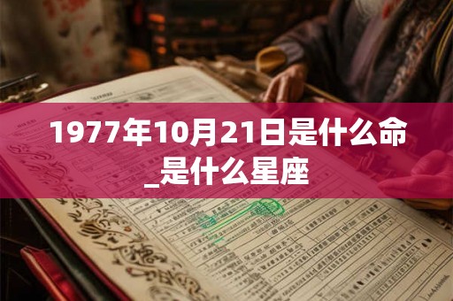 1977年10月21日是什么命_是什么星座
