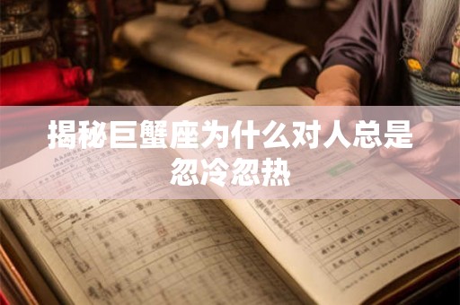 揭秘巨蟹座为什么对人总是忽冷忽热