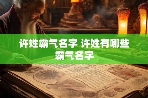 许姓霸气名字 许姓有哪些霸气名字 许姓霸气名字 许姓有哪些霸气名字
