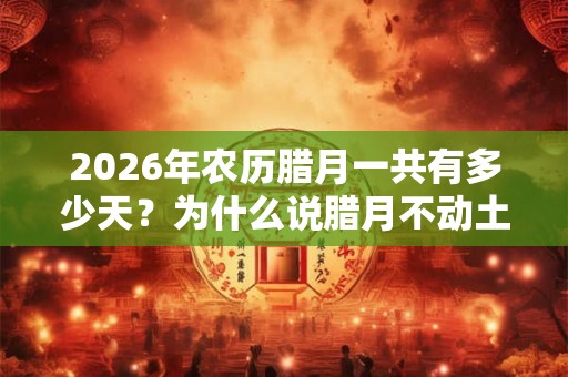 2026年农历腊月一共有多少天?为什么说腊月不动土不搬家? 2026年农历腊月一共有多少天?为什么说腊月不动土不搬家?