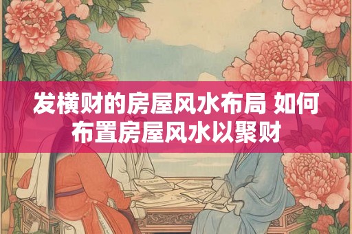 发横财的房屋风水布局 如何布置房屋风水以聚财
