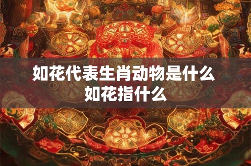 如花代表生肖动物是什么 如花指什么