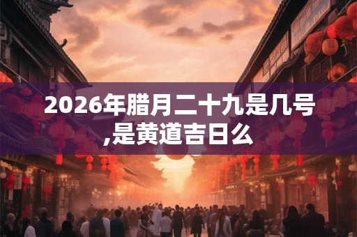2026年腊月二十九是几号,是黄道吉日么