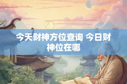 今天财神方位查询 今日财神位在哪 今天财神方位查询 今日财神位在哪