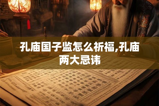 孔庙国子监怎么祈福,孔庙两大忌讳