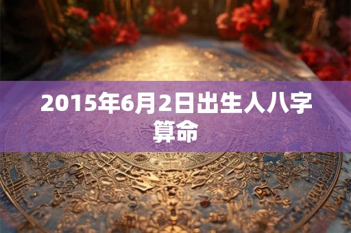 2015年6月2日出生人八字算命