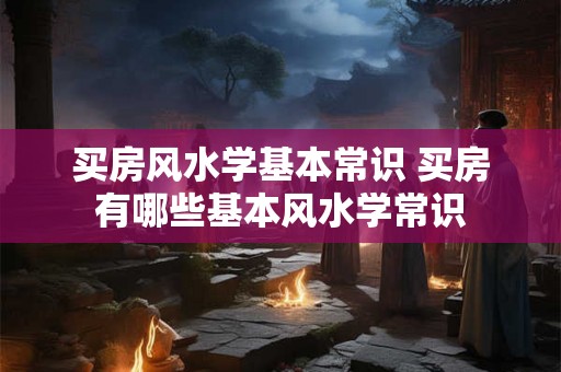 买房风水学基本常识 买房有哪些基本风水学常识 买房风水学基本常识 买房有哪些基本风水学常识
