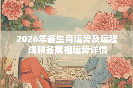 2026年各生肖运势及运程 浅聊各属相运势详情 2026年各生肖运势及运程 浅聊各属相运势详情
