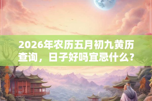2026年农历五月初九黄历查询，日子好吗宜忌什么？