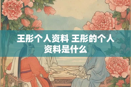 王彤个人资料 王彤的个人资料是什么