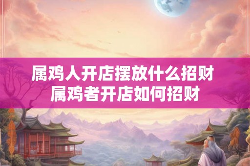 属鸡人开店摆放什么招财 属鸡者开店如何招财