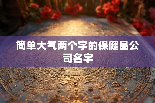 简单大气两个字的保健品公司名字 简单大气两个字的保健品公司名字