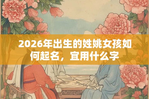 2026年出生的姓姚女孩如何起名，宜用什么字