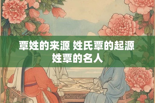 覃姓的来源 姓氏覃的起源 姓覃的名人