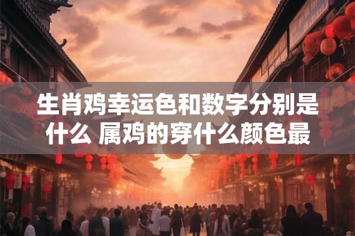 生肖鸡幸运色和数字分别是什么 属鸡的穿什么颜色最吉利